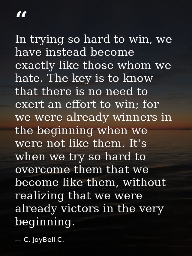 In trying so hard to win, we have instead become exactly like those whom we hate. The key is to know that there is no ne — C. JoyBell C.