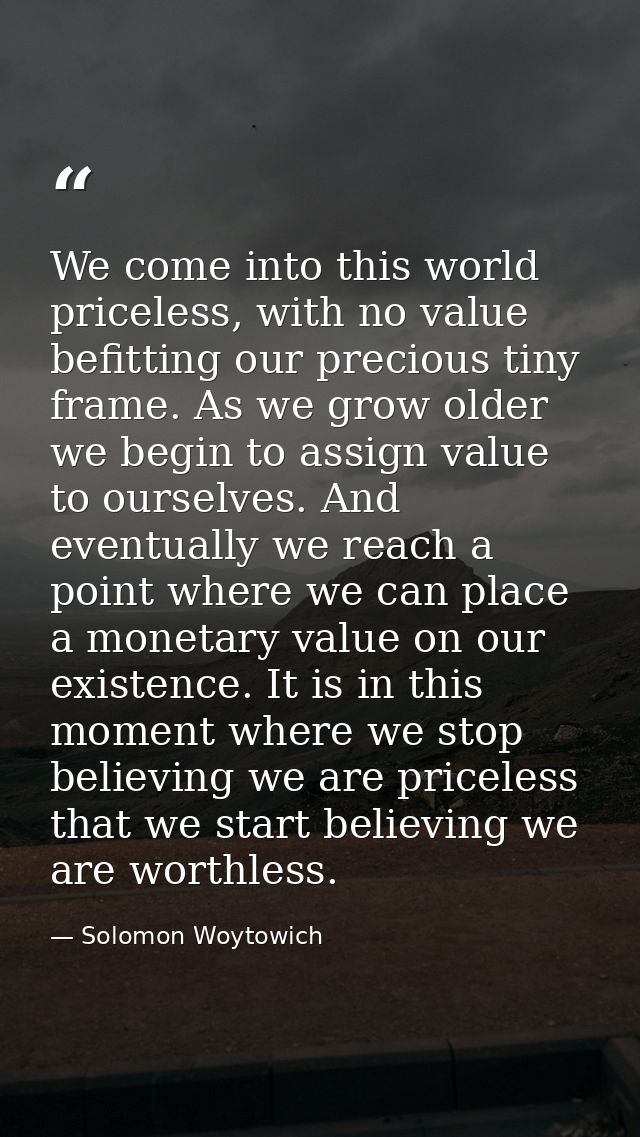 We come into this world priceless, with no value befitting our precious tiny frame. As we grow older we begin to assign  — Solomon Woytowich