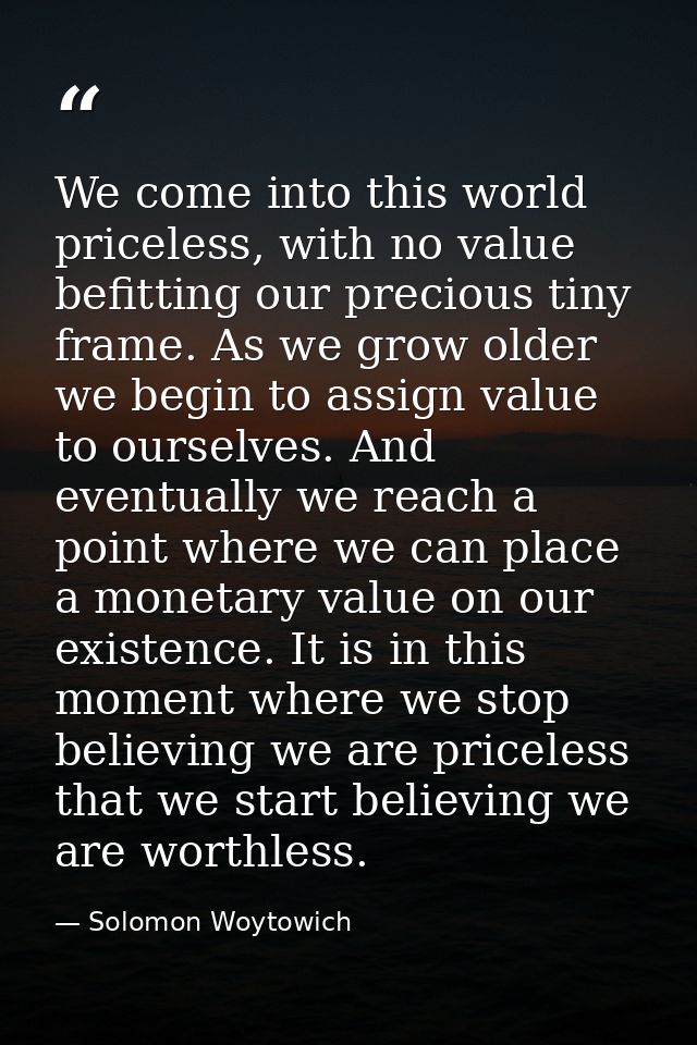 We come into this world priceless, with no value befitting our precious tiny frame. As we grow older we begin to assign  — Solomon Woytowich