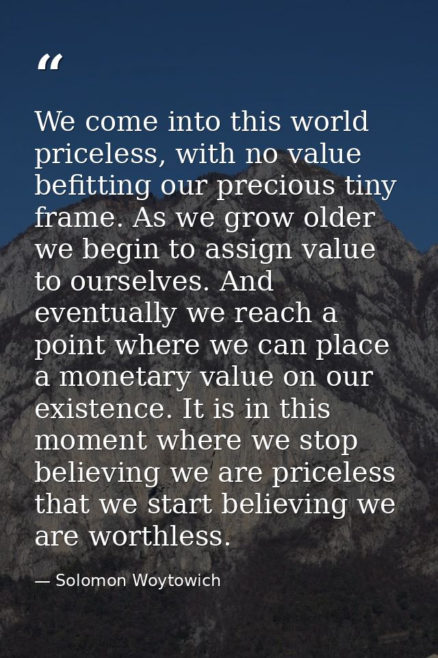 We come into this world priceless, with no value befitting our precious tiny frame. As we grow older we begin to assign  — Solomon Woytowich