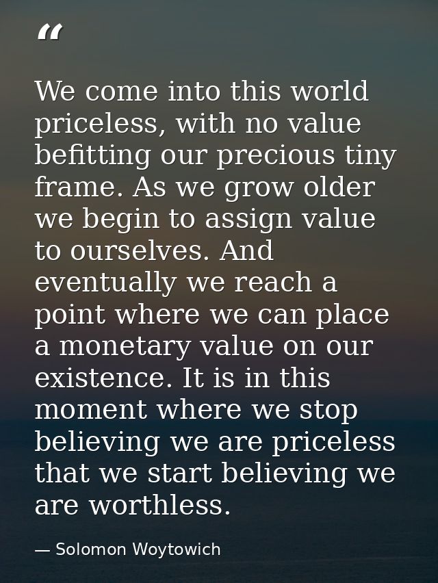 We come into this world priceless, with no value befitting our precious tiny frame. As we grow older we begin to assign  — Solomon Woytowich