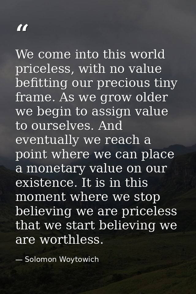 We come into this world priceless, with no value befitting our precious tiny frame. As we grow older we begin to assign  — Solomon Woytowich