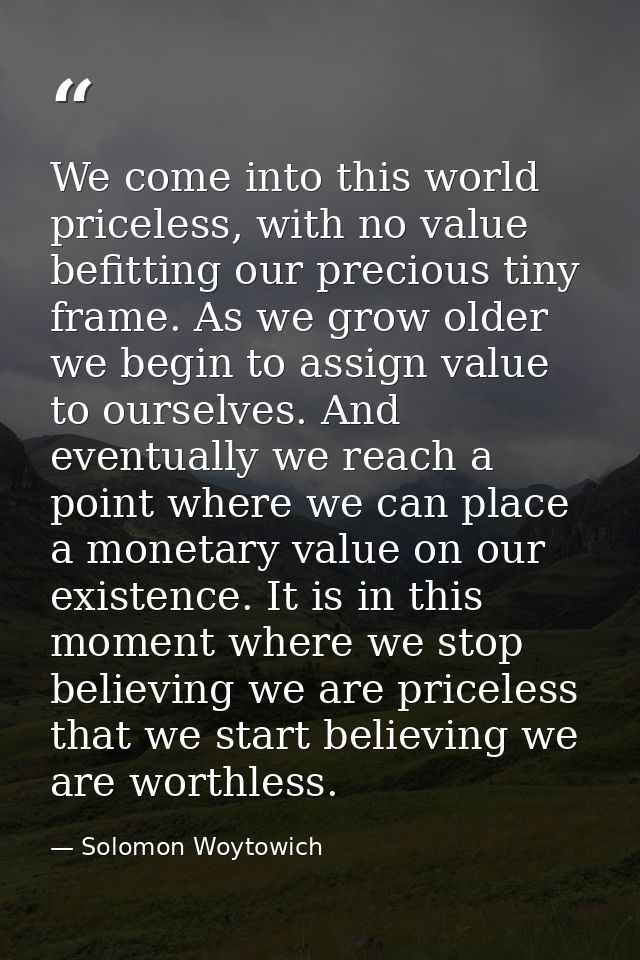 We come into this world priceless, with no value befitting our precious tiny frame. As we grow older we begin to assign  — Solomon Woytowich