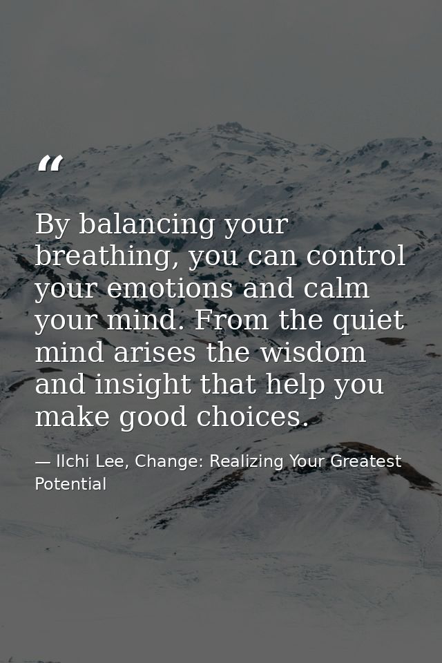 By balancing your breathing, you can control your emotions and calm your mind. From the quiet mind arises the wisdom and — Ilchi Lee, Change: Realizing Your Greatest Potential