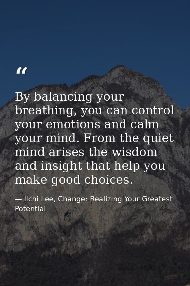 By balancing your breathing, you can control your emotions and calm your mind. From the quiet mind arises the wisdom and — Ilchi Lee, Change: Realizing Your Greatest Potential