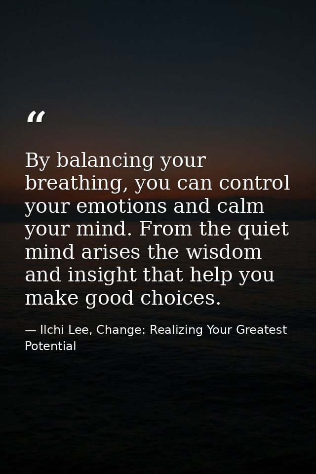 By balancing your breathing, you can control your emotions and calm your mind. From the quiet mind arises the wisdom and — Ilchi Lee, Change: Realizing Your Greatest Potential