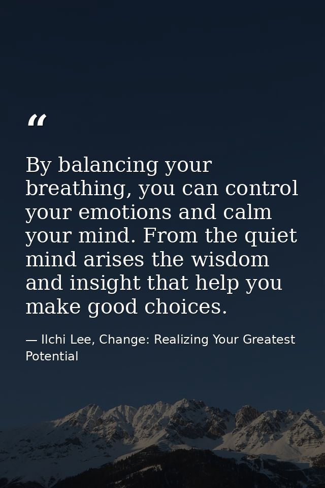 By balancing your breathing, you can control your emotions and calm your mind. From the quiet mind arises the wisdom and — Ilchi Lee, Change: Realizing Your Greatest Potential