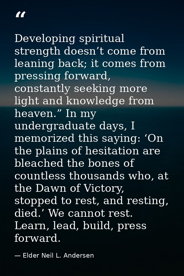 Developing spiritual strength doesn’t come from leaning back; it comes from pressing forward, constantly seeking more li — Elder Neil L. Andersen