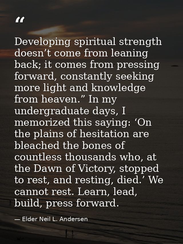Developing spiritual strength doesn’t come from leaning back; it comes from pressing forward, constantly seeking more li — Elder Neil L. Andersen