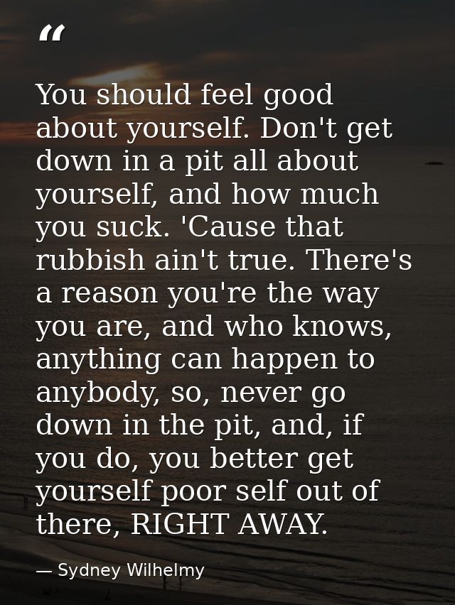 You should feel good about yourself. Don't get down in a pit all about yourself, and how much you suck. 'Cause that rubb — Sydney Wilhelmy