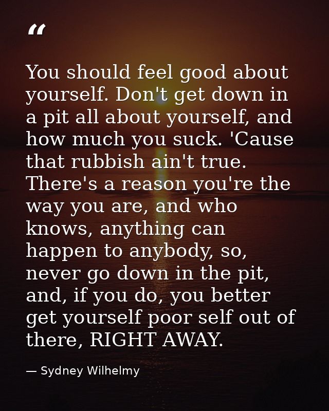 You should feel good about yourself. Don't get down in a pit all about yourself, and how much you suck. 'Cause that rubb — Sydney Wilhelmy
