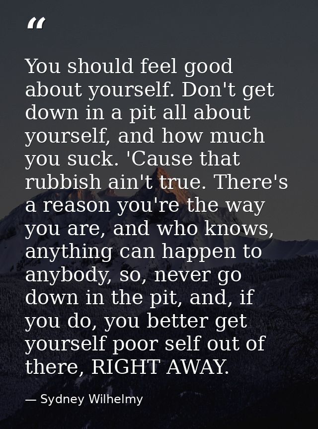 You should feel good about yourself. Don't get down in a pit all about yourself, and how much you suck. 'Cause that rubb — Sydney Wilhelmy