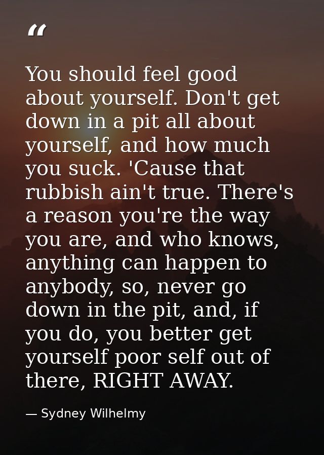 You should feel good about yourself. Don't get down in a pit all about yourself, and how much you suck. 'Cause that rubb — Sydney Wilhelmy