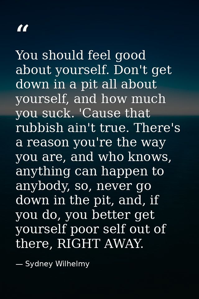 You should feel good about yourself. Don't get down in a pit all about yourself, and how much you suck. 'Cause that rubb — Sydney Wilhelmy