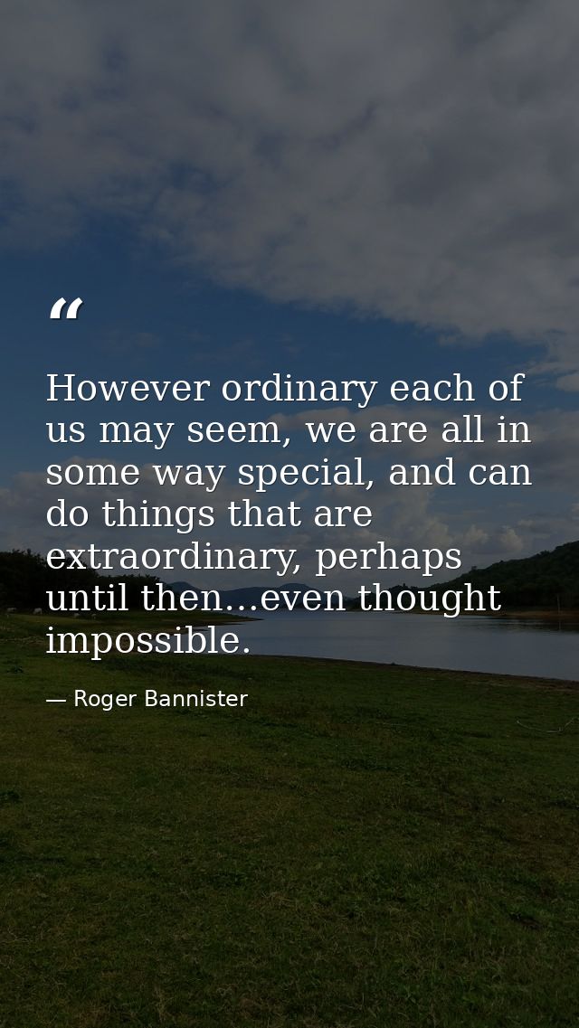 However ordinary each of us may seem, we are all in some way special, and can do things that are extraordinary, perhaps  — Roger Bannister
