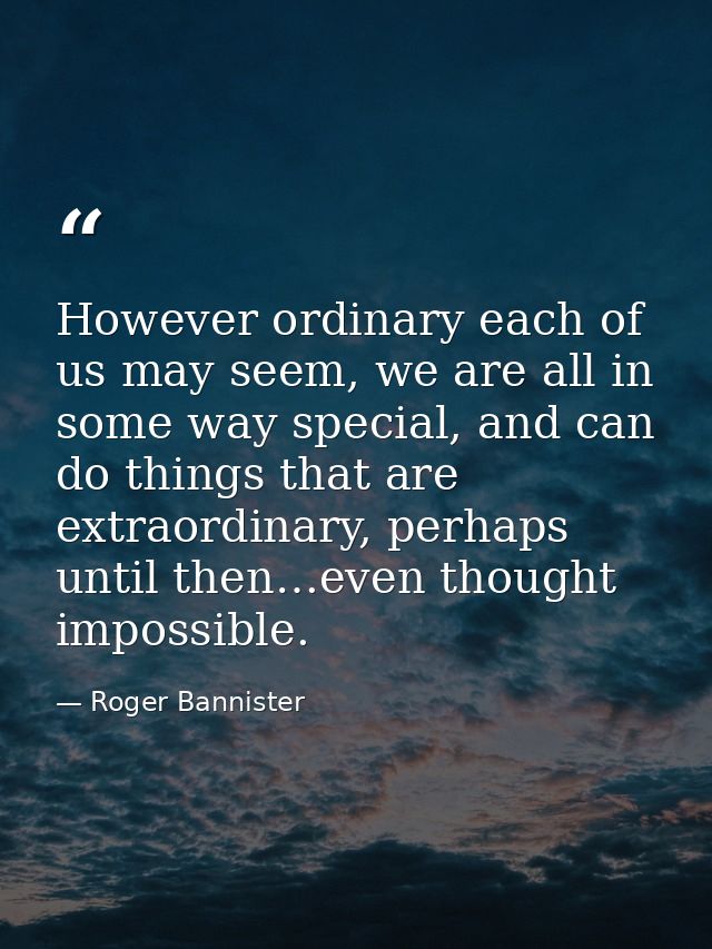 However ordinary each of us may seem, we are all in some way special, and can do things that are extraordinary, perhaps  — Roger Bannister
