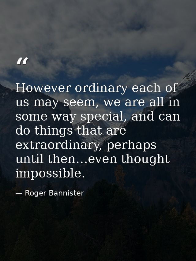 However ordinary each of us may seem, we are all in some way special, and can do things that are extraordinary, perhaps  — Roger Bannister