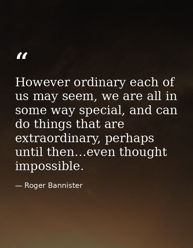 However ordinary each of us may seem, we are all in some way special, and can do things that are extraordinary, perhaps  — Roger Bannister