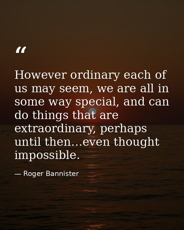 However ordinary each of us may seem, we are all in some way special, and can do things that are extraordinary, perhaps  — Roger Bannister