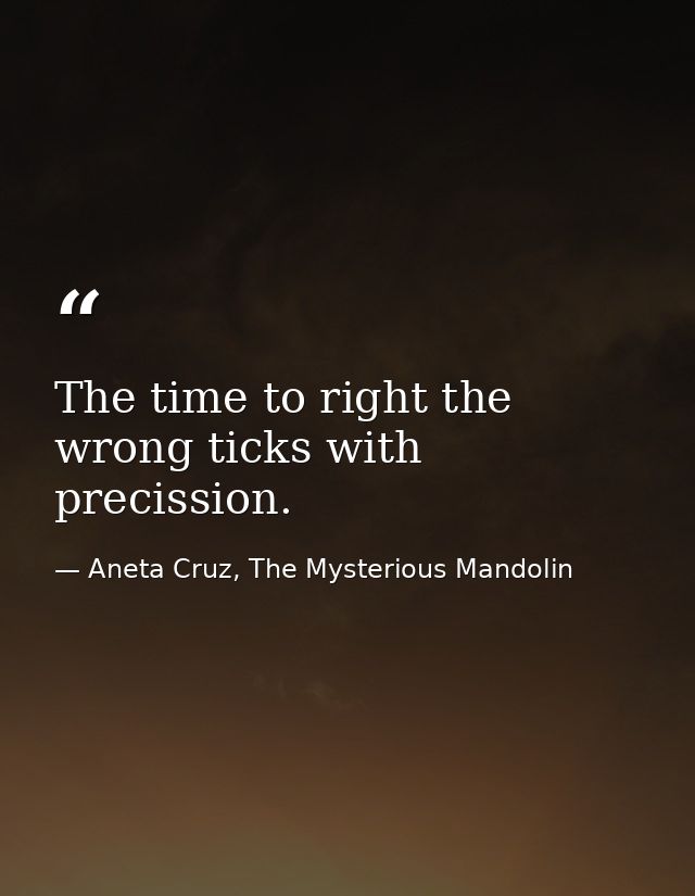 The time to right the wrong ticks with precission. — Aneta Cruz, The Mysterious Mandolin