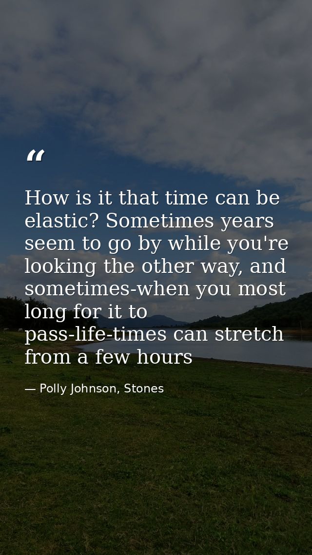 How is it that time can be elastic? Sometimes years seem to go by while you're looking the other way, and sometimes-when — Polly Johnson, Stones