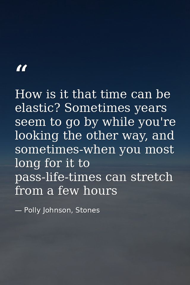 How is it that time can be elastic? Sometimes years seem to go by while you're looking the other way, and sometimes-when — Polly Johnson, Stones