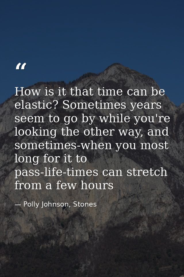 How is it that time can be elastic? Sometimes years seem to go by while you're looking the other way, and sometimes-when — Polly Johnson, Stones