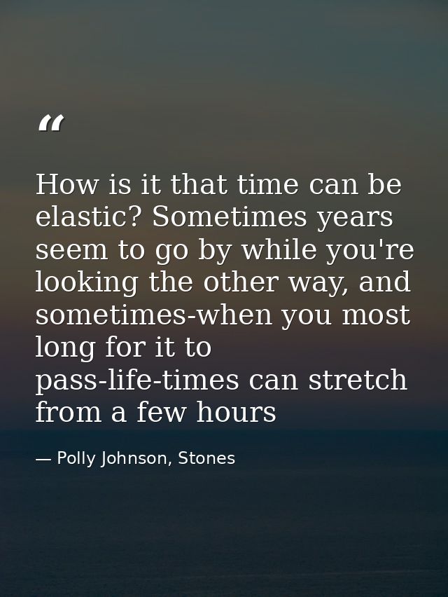 How is it that time can be elastic? Sometimes years seem to go by while you're looking the other way, and sometimes-when — Polly Johnson, Stones