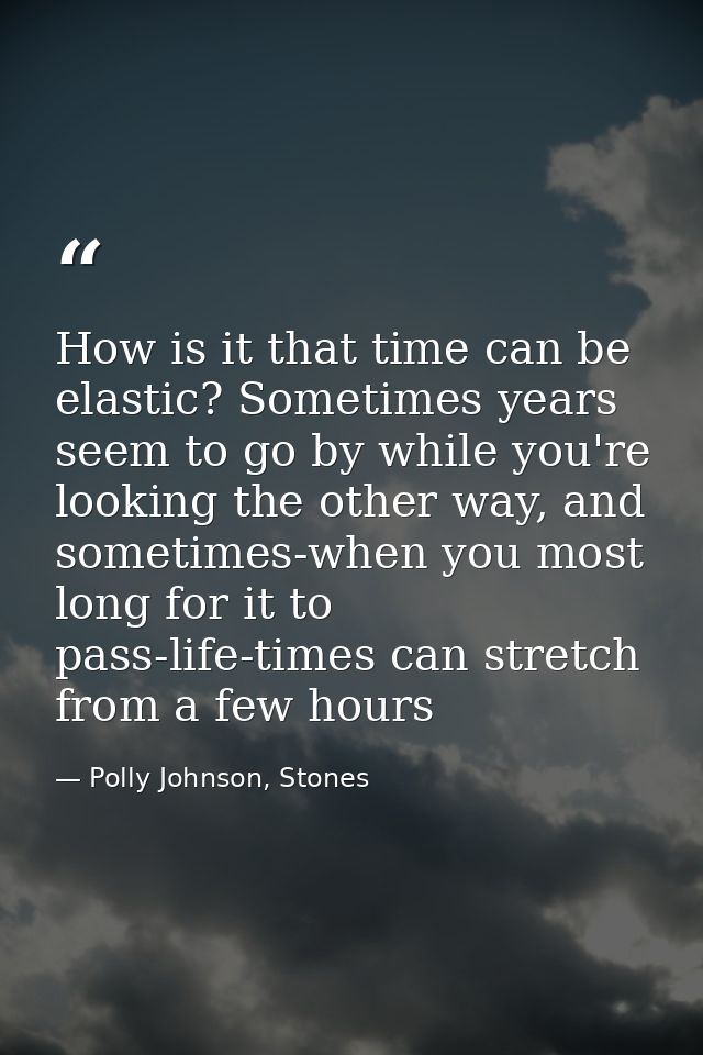 How is it that time can be elastic? Sometimes years seem to go by while you're looking the other way, and sometimes-when — Polly Johnson, Stones