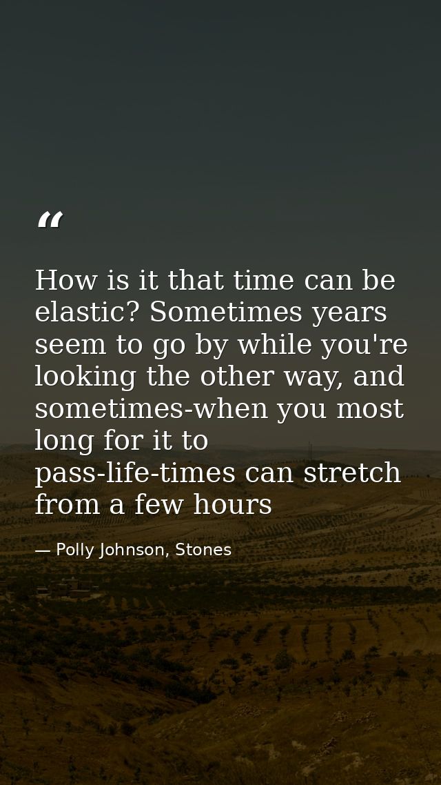 How is it that time can be elastic? Sometimes years seem to go by while you're looking the other way, and sometimes-when — Polly Johnson, Stones