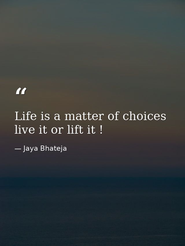 Life is a matter of choices live it or lift it ! — Jaya Bhateja