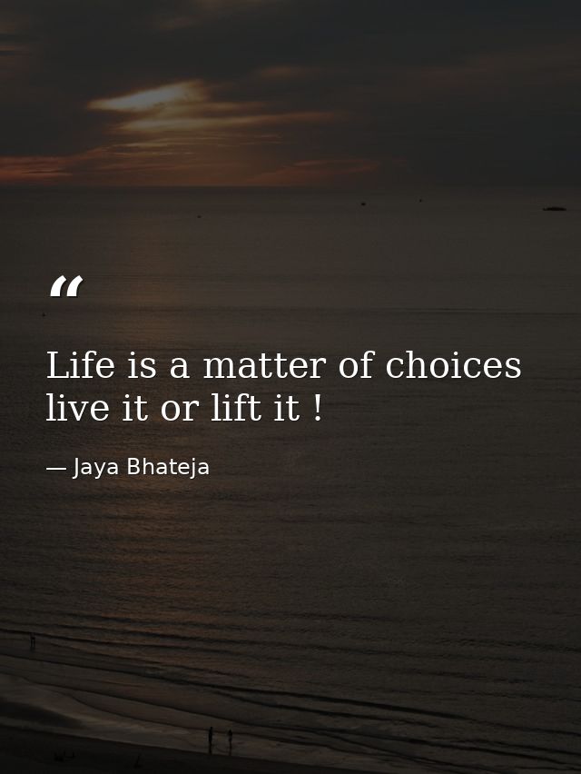 Life is a matter of choices live it or lift it ! — Jaya Bhateja