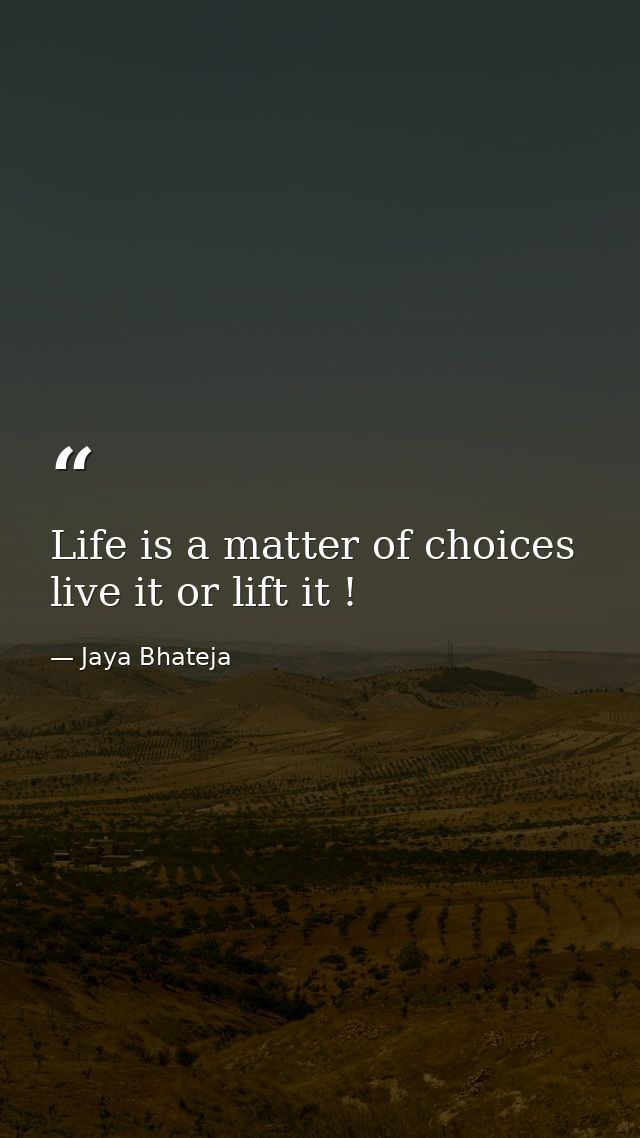 Life is a matter of choices live it or lift it ! — Jaya Bhateja