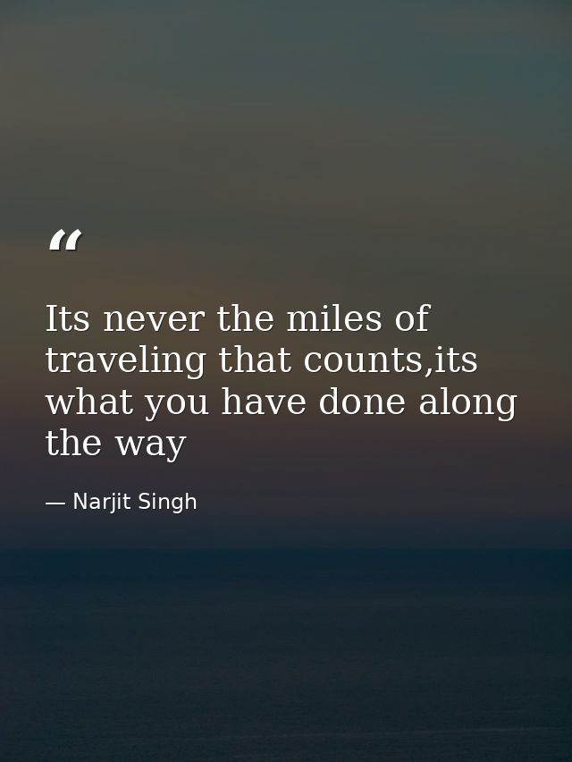 Its never the miles of traveling that counts,its what you have done along the way — Narjit Singh