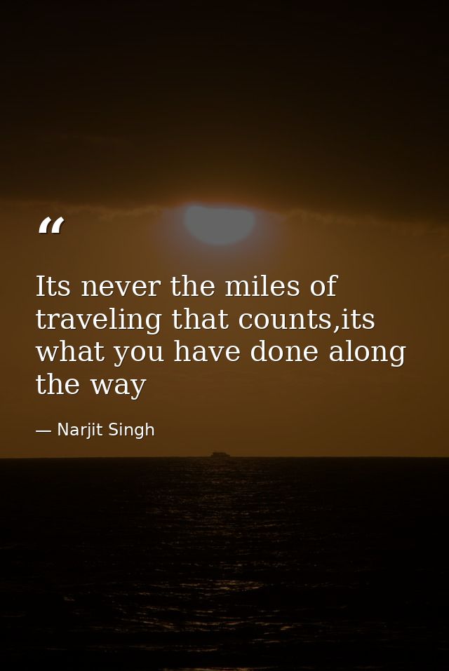 Its never the miles of traveling that counts,its what you have done along the way — Narjit Singh