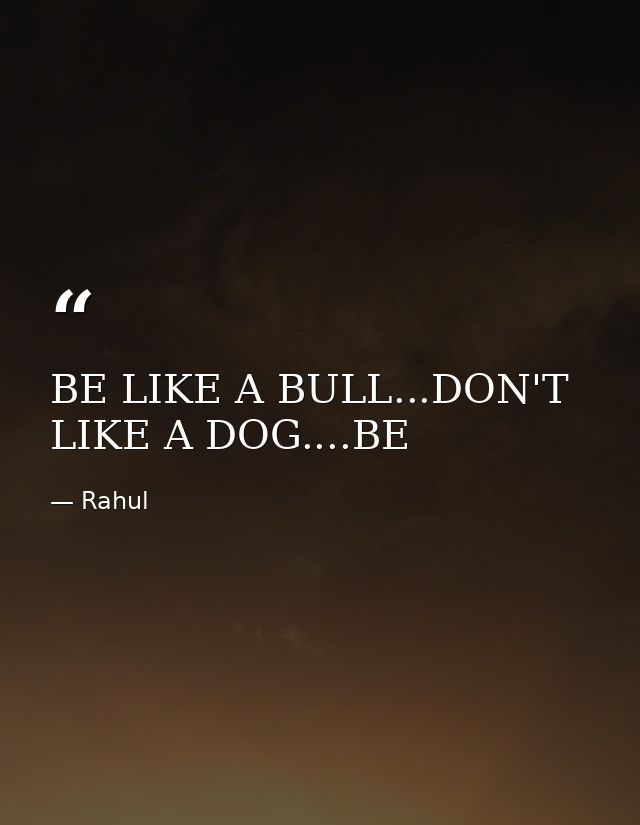 BE LIKE A BULL...DON'T LIKE A DOG....BE — Rahul