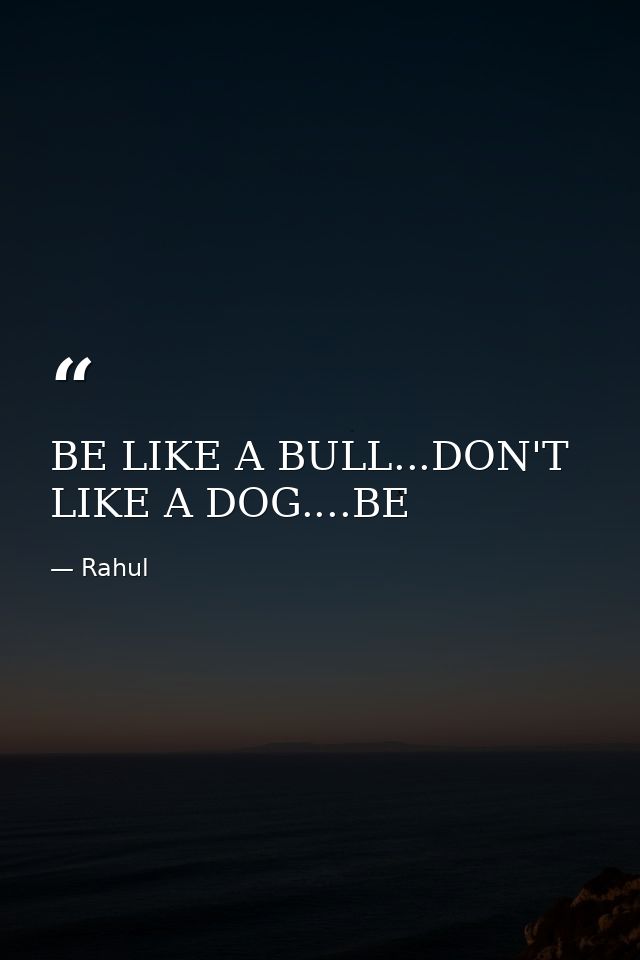 BE LIKE A BULL...DON'T LIKE A DOG....BE — Rahul