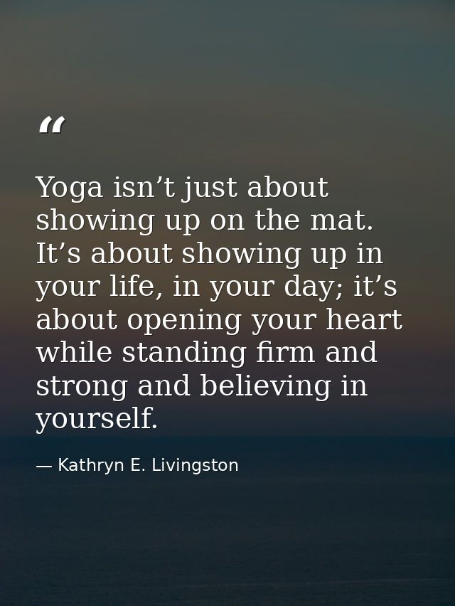 Yoga isn’t just about showing up on the mat. It’s about showing up in your life, in your day; it’s about opening your he — Kathryn E. Livingston