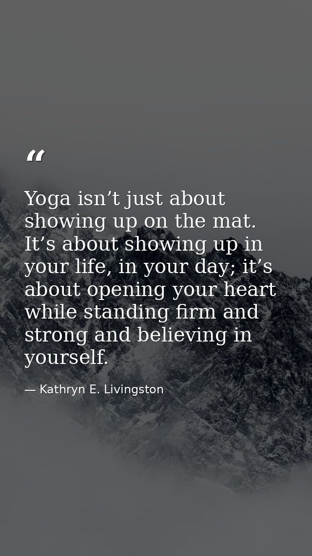 Yoga isn’t just about showing up on the mat. It’s about showing up in your life, in your day; it’s about opening your he — Kathryn E. Livingston