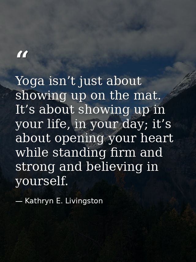 Yoga isn’t just about showing up on the mat. It’s about showing up in your life, in your day; it’s about opening your he — Kathryn E. Livingston