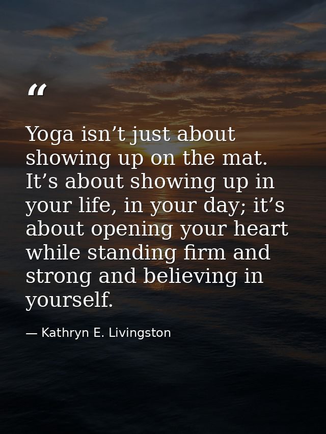 Yoga isn’t just about showing up on the mat. It’s about showing up in your life, in your day; it’s about opening your he — Kathryn E. Livingston