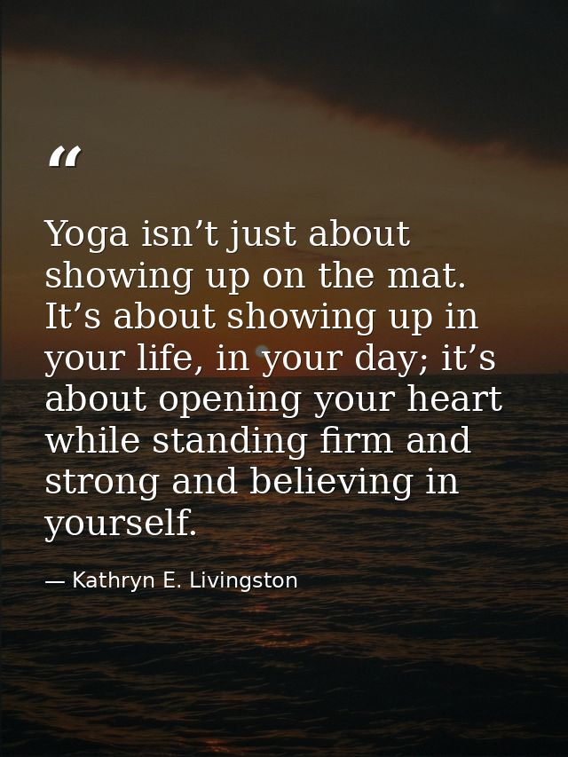 Yoga isn’t just about showing up on the mat. It’s about showing up in your life, in your day; it’s about opening your he — Kathryn E. Livingston