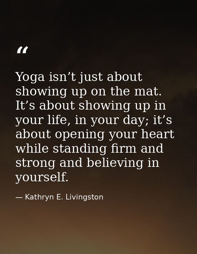 Yoga isn’t just about showing up on the mat. It’s about showing up in your life, in your day; it’s about opening your he — Kathryn E. Livingston