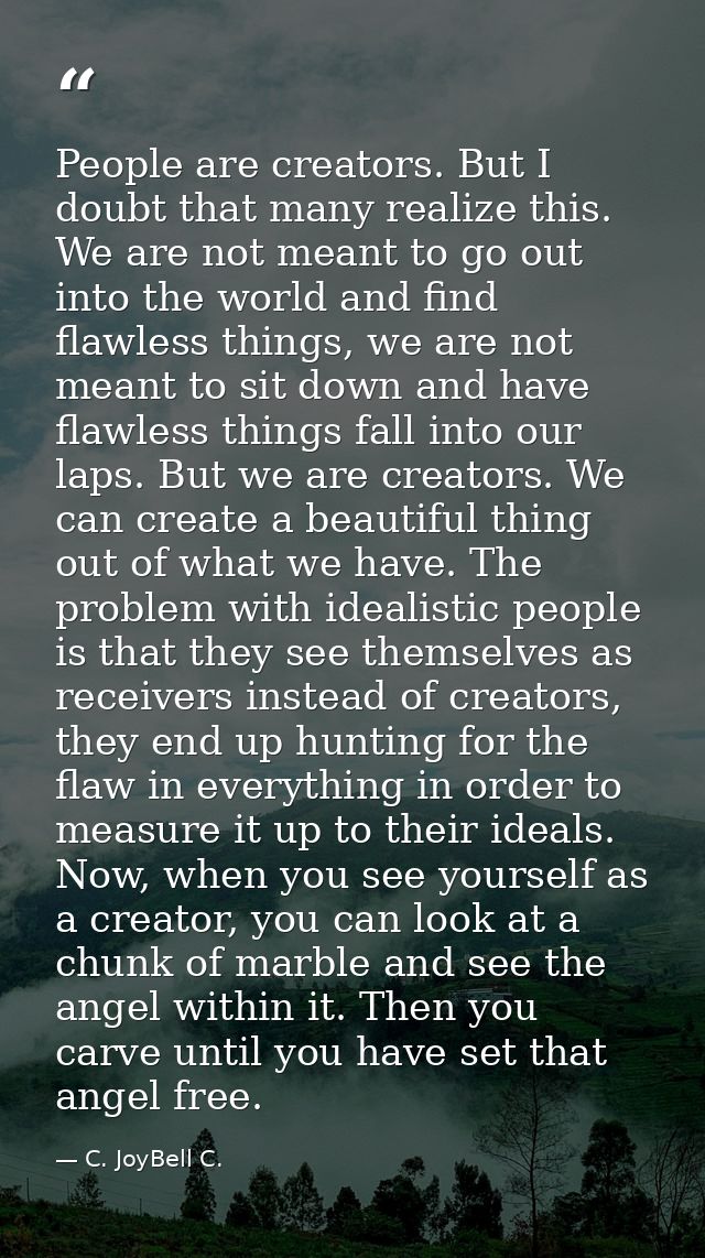 People are creators. But I doubt that many realize this. We are not meant to go out into the world and find flawless thi — C. JoyBell C.