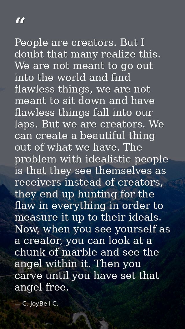 People are creators. But I doubt that many realize this. We are not meant to go out into the world and find flawless thi — C. JoyBell C.
