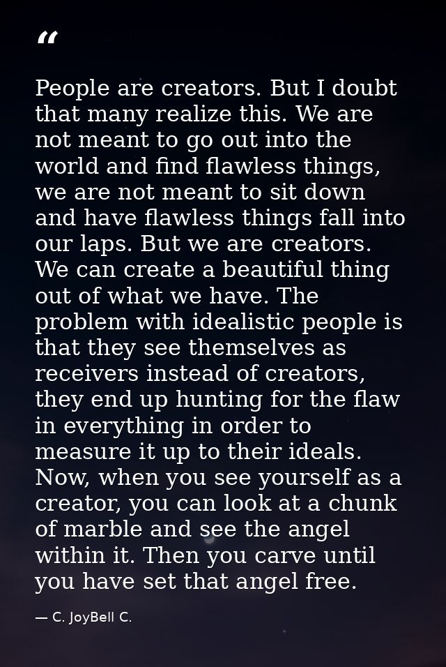 People are creators. But I doubt that many realize this. We are not meant to go out into the world and find flawless thi — C. JoyBell C.