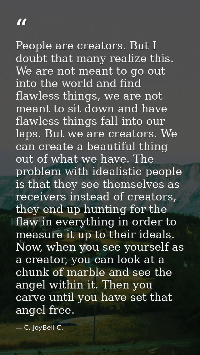 People are creators. But I doubt that many realize this. We are not meant to go out into the world and find flawless thi — C. JoyBell C.