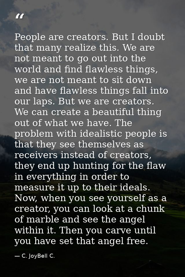 People are creators. But I doubt that many realize this. We are not meant to go out into the world and find flawless thi — C. JoyBell C.