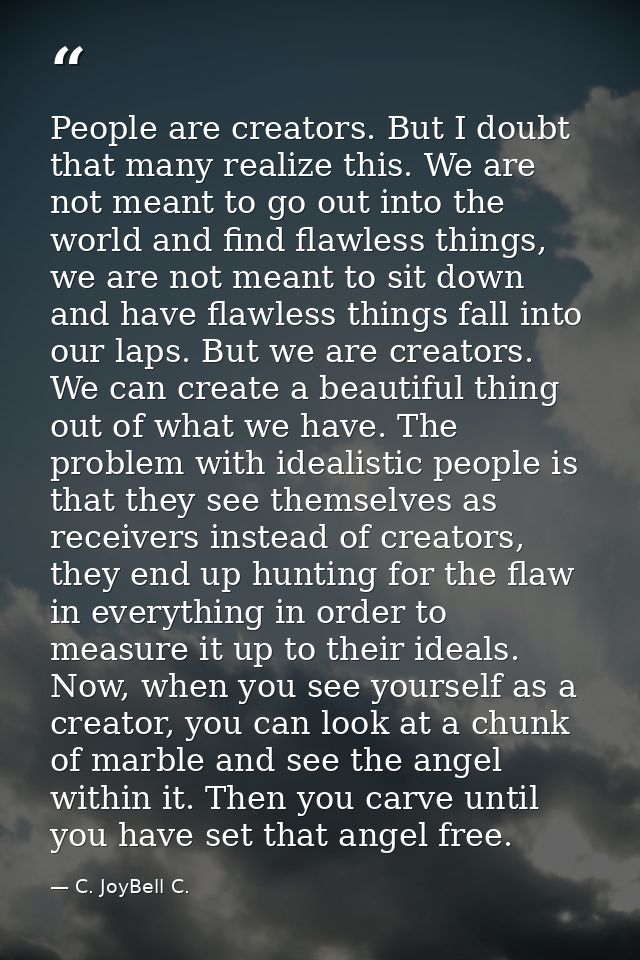 People are creators. But I doubt that many realize this. We are not meant to go out into the world and find flawless thi — C. JoyBell C.