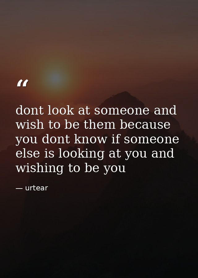 dont look at someone and wish to be them because you dont know if someone else is looking at you and wishing to be you — urtear